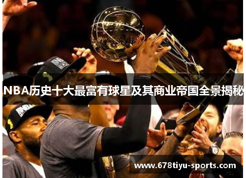 NBA历史十大最富有球星及其商业帝国全景揭秘