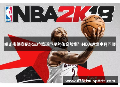 姚明韦德奥尼尔三位篮球巨星的传奇故事与NBA辉煌岁月回顾