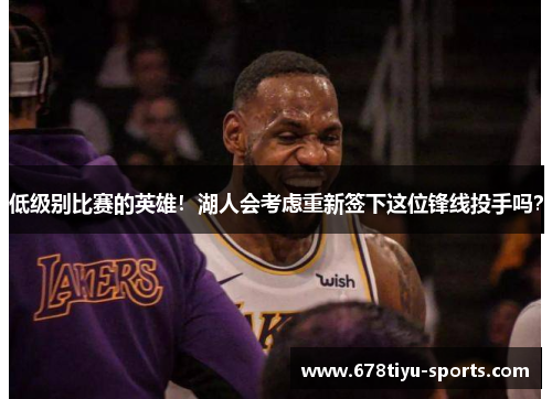 低级别比赛的英雄！湖人会考虑重新签下这位锋线投手吗？